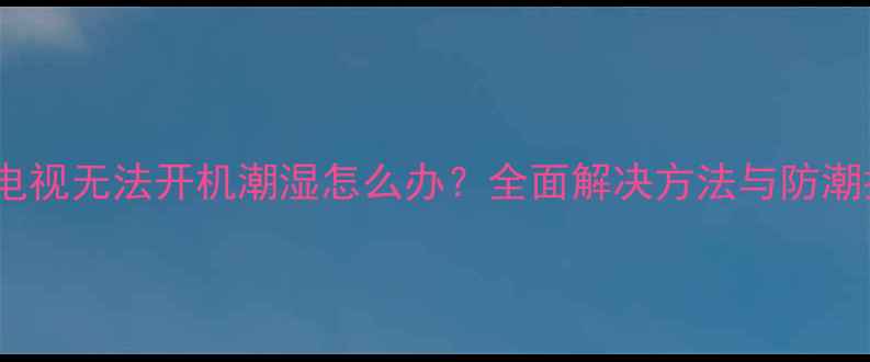 图片 松下电视无法开机潮湿怎么办？全面解决方法与防潮指南1