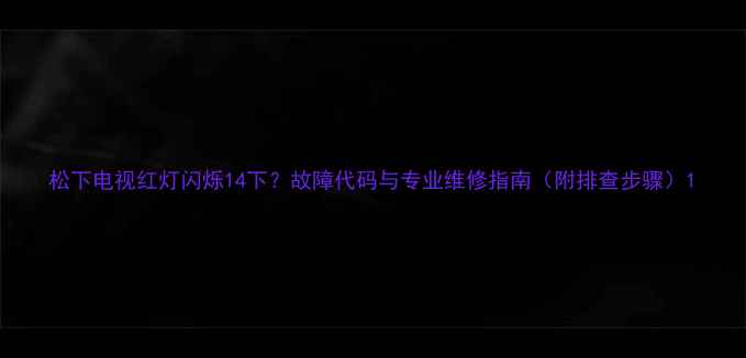 图片 松下电视红灯闪烁14下？故障代码与专业维修指南（附排查步骤）1