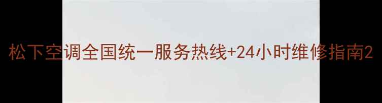 图片 松下空调全国统一服务热线+24小时维修指南2