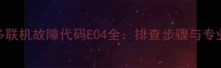 图片 松下空调多联机故障代码E04全：排查步骤与专业维修指南