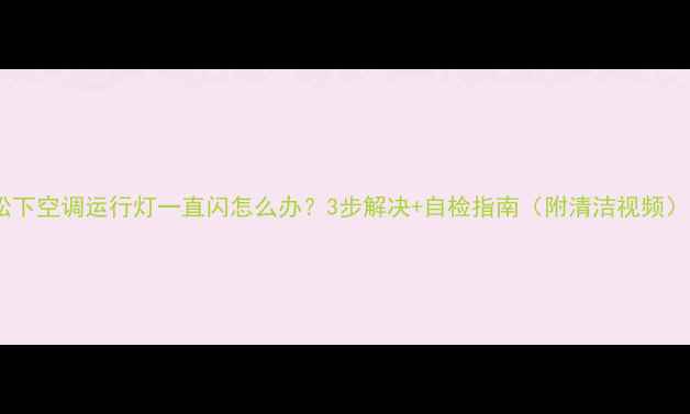 图片 松下空调运行灯一直闪怎么办？3步解决+自检指南（附清洁视频）2