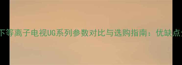 图片 松下等离子电视UG系列参数对比与选购指南：优缺点全1