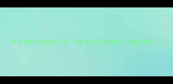 图片 松下等离子电视型号大全！最新款对比+选购指南（附避坑提示）1