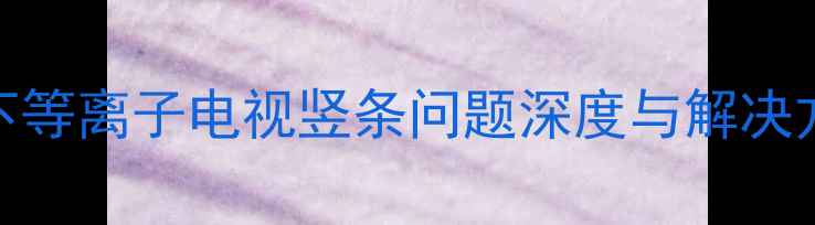 图片 松下等离子电视竖条问题深度与解决方案
