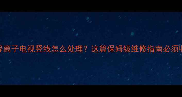 图片 松下等离子电视竖线怎么处理？这篇保姆级维修指南必须收藏！