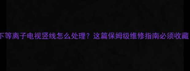图片 松下等离子电视竖线怎么处理？这篇保姆级维修指南必须收藏！2
