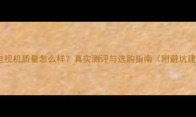 图片 松电电视机质量怎么样？真实测评与选购指南（附避坑建议）1