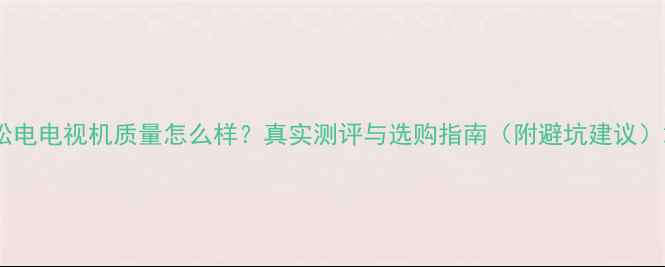 图片 松电电视机质量怎么样？真实测评与选购指南（附避坑建议）2