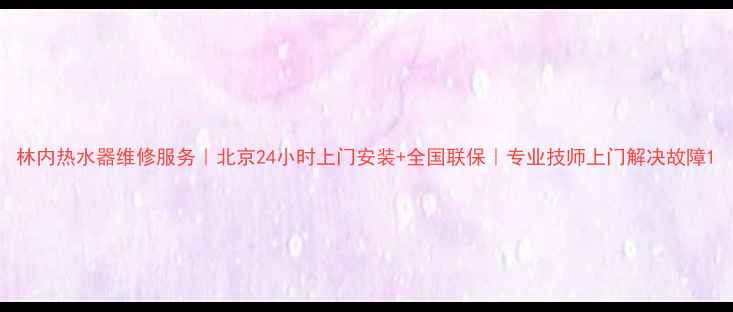 图片 林内热水器维修服务｜北京24小时上门安装+全国联保｜专业技师上门解决故障1