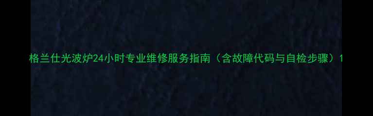 图片 格兰仕光波炉24小时专业维修服务指南（含故障代码与自检步骤）1