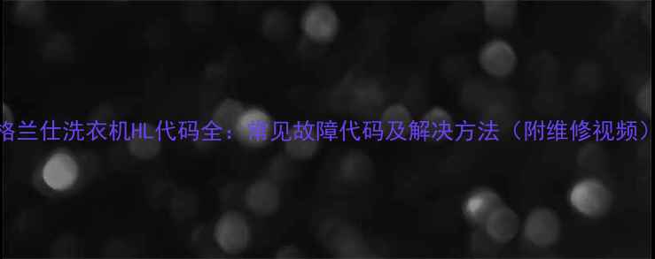 图片 格兰仕洗衣机HL代码全：常见故障代码及解决方法（附维修视频）