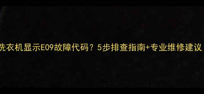 图片 格兰仕滚筒洗衣机显示E09故障代码？5步排查指南+专业维修建议（附图解）2