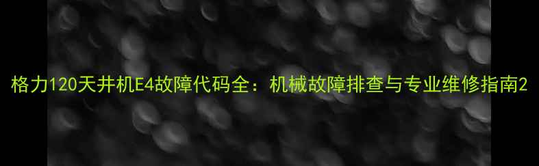 图片 格力120天井机E4故障代码全：机械故障排查与专业维修指南2