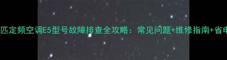 图片 格力3匹定频空调E5型号故障排查全攻略：常见问题+维修指南+省电技巧