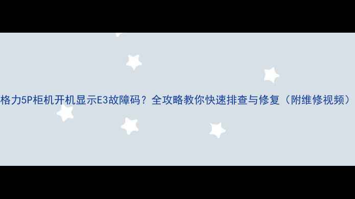 图片 格力5P柜机开机显示E3故障码？全攻略教你快速排查与修复（附维修视频）