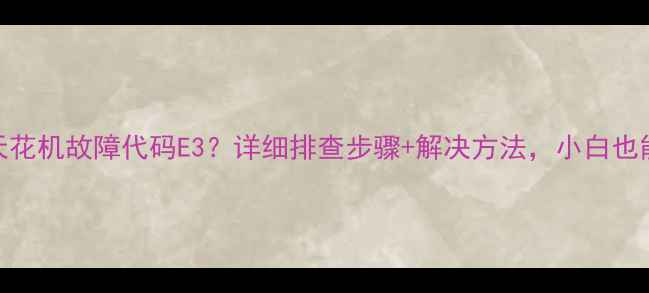 图片 格力5匹天花机故障代码E3？详细排查步骤+解决方法，小白也能搞定！2