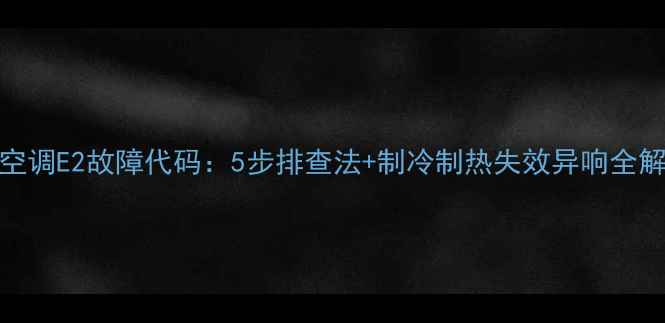 图片 格力5匹空调E2故障代码：5步排查法+制冷制热失效异响全解决指南1