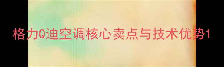 图片 格力Q迪空调核心卖点与技术优势1