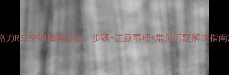 图片 格力R32空调抽真空全：步骤+注意事项+常见问题解决指南2