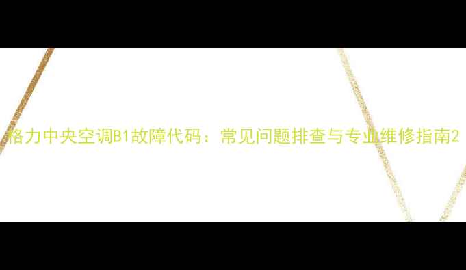 图片 格力中央空调B1故障代码：常见问题排查与专业维修指南2
