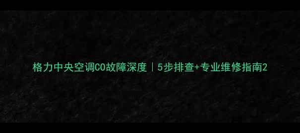 图片 格力中央空调CO故障深度｜5步排查+专业维修指南2