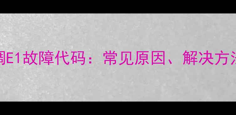 图片 格力中央空调E1故障代码：常见原因、解决方法及预防措施