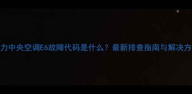 图片 格力中央空调E6故障代码是什么？最新排查指南与解决方法