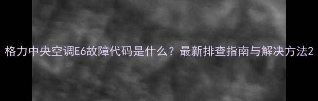 图片 格力中央空调E6故障代码是什么？最新排查指南与解决方法2
