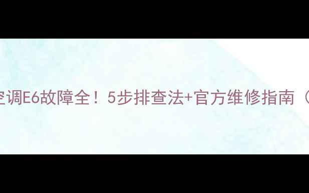 图片 格力中央空调E6故障全！5步排查法+官方维修指南（附图文）2