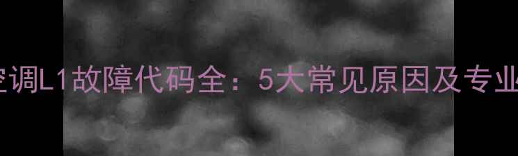 图片 格力中央空调L1故障代码全：5大常见原因及专业维修指南2