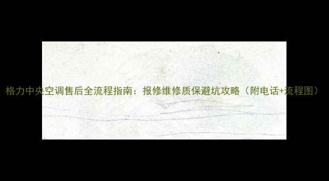 图片 格力中央空调售后全流程指南：报修维修质保避坑攻略（附电话+流程图）