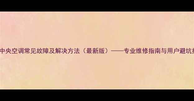 图片 格力中央空调常见故障及解决方法（最新版）——专业维修指南与用户避坑指南2