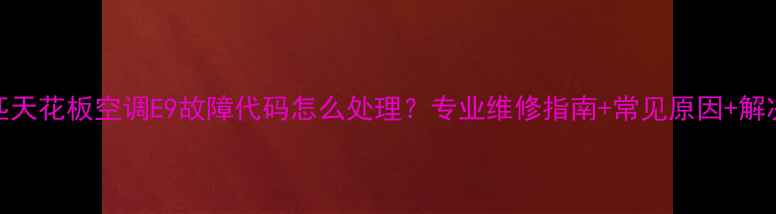 图片 格力五匹天花板空调E9故障代码怎么处理？专业维修指南+常见原因+解决方法全