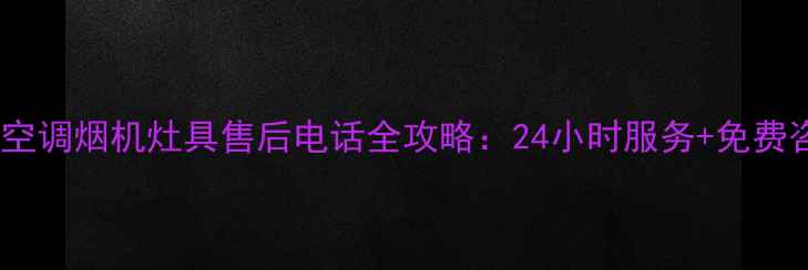 图片 格力厨卫空调烟机灶具售后电话全攻略：24小时服务+免费咨询指南1