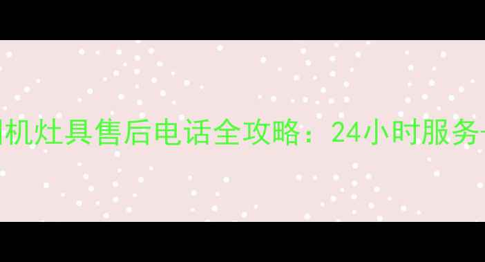 图片 格力厨卫空调烟机灶具售后电话全攻略：24小时服务+免费咨询指南2