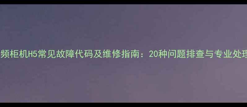 图片 格力变频柜机H5常见故障代码及维修指南：20种问题排查与专业处理方案2