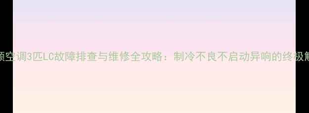 图片 格力变频空调3匹LC故障排查与维修全攻略：制冷不良不启动异响的终极解决方案