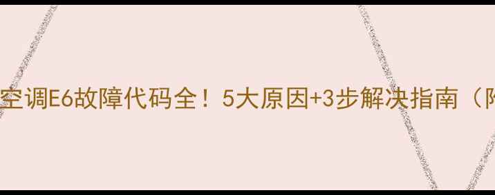 图片 格力变频空调E6故障代码全！5大原因+3步解决指南（附视频）1