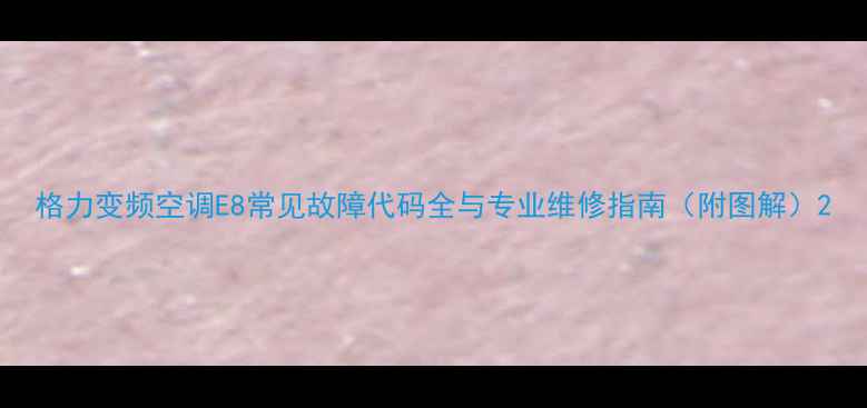 图片 格力变频空调E8常见故障代码全与专业维修指南（附图解）2