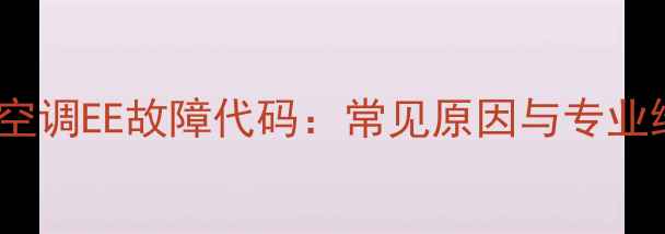图片 格力变频空调EE故障代码：常见原因与专业维修指南2