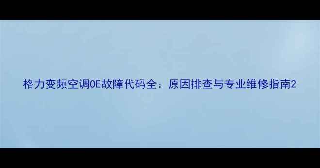 图片 格力变频空调OE故障代码全：原因排查与专业维修指南2