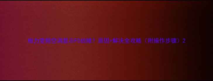 图片 格力变频空调显示F0故障？原因+解决全攻略（附操作步骤）2