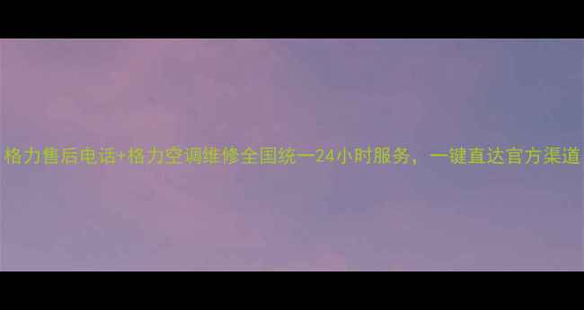 图片 格力售后电话+格力空调维修全国统一24小时服务，一键直达官方渠道