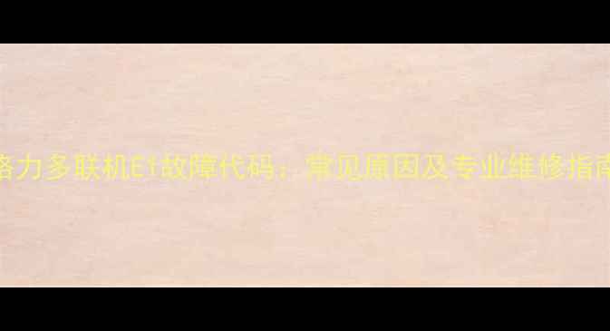 图片 格力多联机E1故障代码：常见原因及专业维修指南