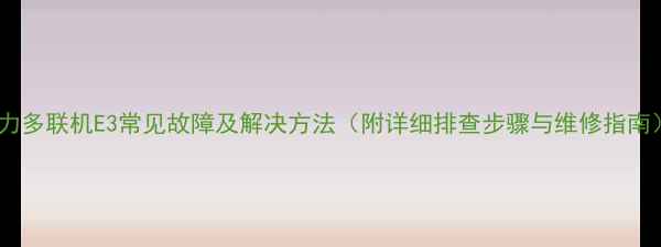 图片 格力多联机E3常见故障及解决方法（附详细排查步骤与维修指南）1