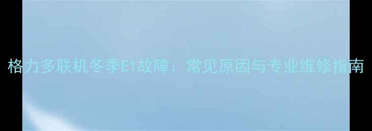 图片 格力多联机冬季E1故障：常见原因与专业维修指南