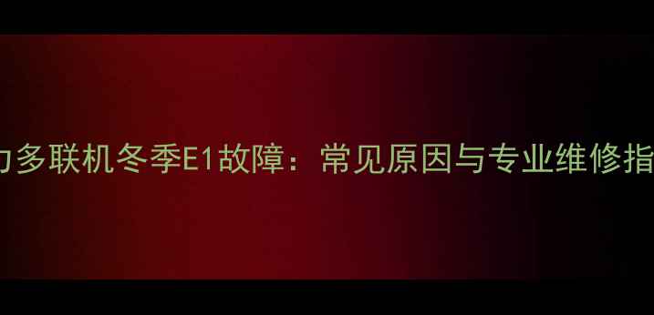 图片 格力多联机冬季E1故障：常见原因与专业维修指南2