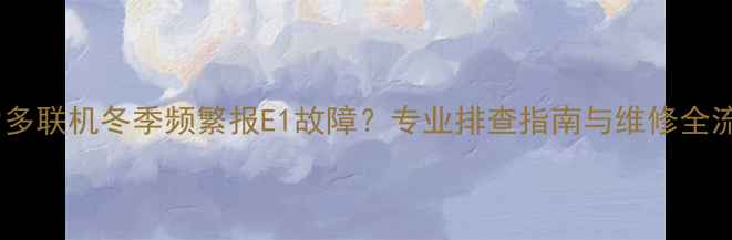 图片 格力多联机冬季频繁报E1故障？专业排查指南与维修全流程1