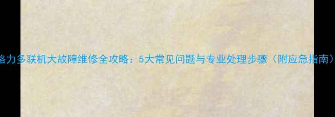 图片 格力多联机大故障维修全攻略：5大常见问题与专业处理步骤（附应急指南）