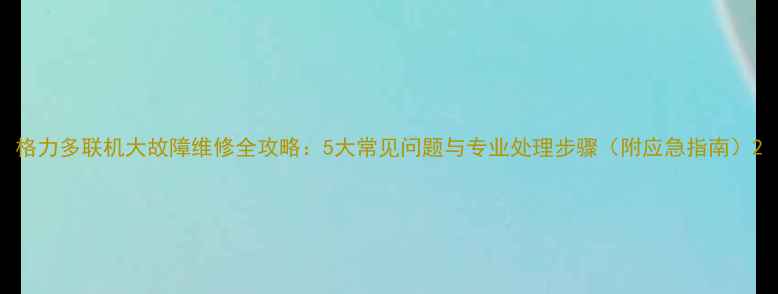 图片 格力多联机大故障维修全攻略：5大常见问题与专业处理步骤（附应急指南）2